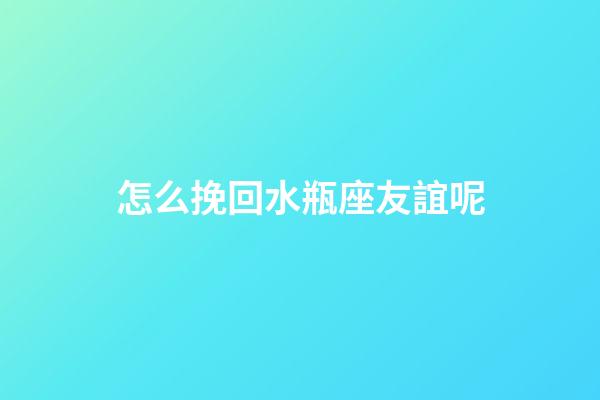 怎么挽回水瓶座友誼呢-第1張-星座運勢-玄機派