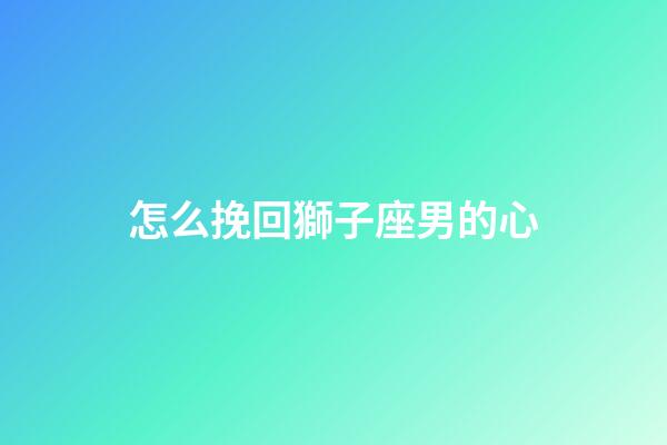 怎么挽回獅子座男的心-第1張-星座運勢-玄機派