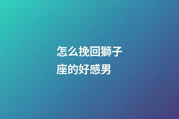 怎么挽回獅子座的好感男-第1張-星座運勢-玄機派