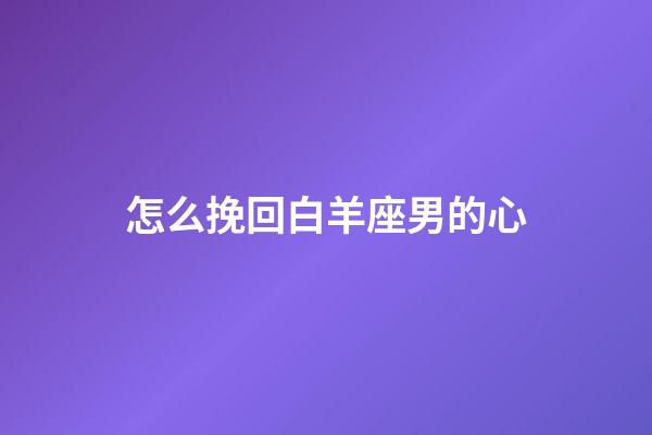 怎么挽回白羊座男的心-第1張-星座運勢-玄機派