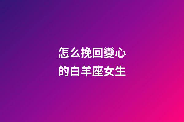 怎么挽回變心的白羊座女生-第1張-星座運(yùn)勢(shì)-玄機(jī)派