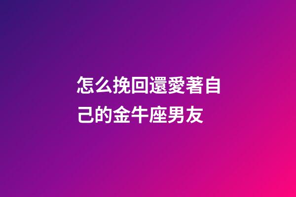 怎么挽回還愛著自己的金牛座男友-第1張-星座運勢-玄機派