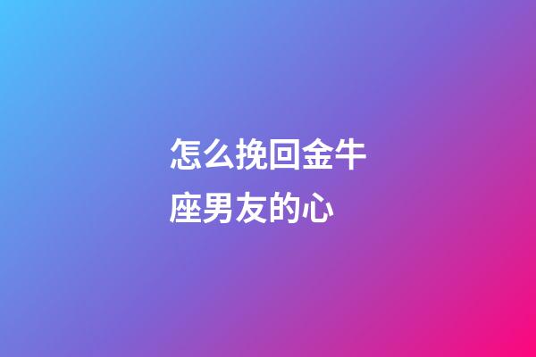 怎么挽回金牛座男友的心-第1張-星座運勢-玄機派