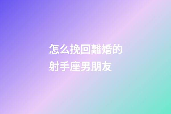 怎么挽回離婚的射手座男朋友-第1張-星座運勢-玄機派