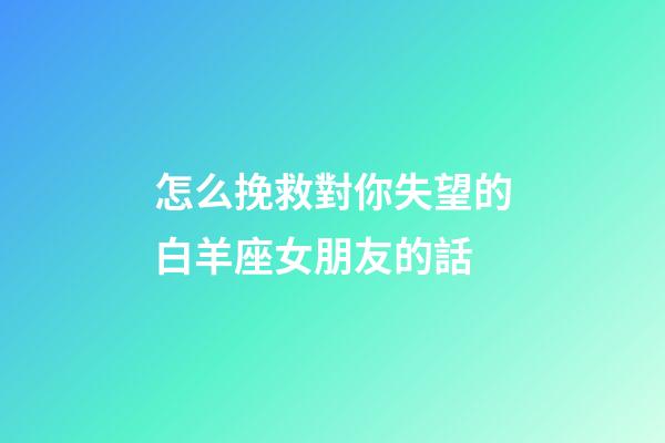 怎么挽救對你失望的白羊座女朋友的話