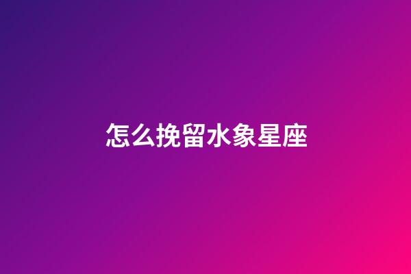 怎么挽留水象星座-第1張-星座運勢-玄機派
