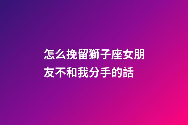 怎么挽留獅子座女朋友不和我分手的話-第1張-星座運勢-玄機派