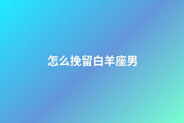 怎么挽留白羊座男-第1張-星座運勢-玄機派