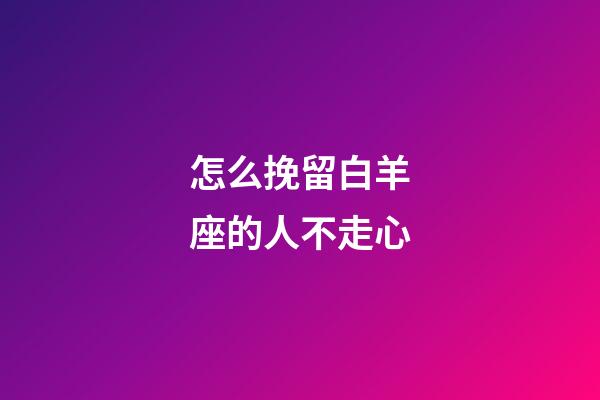 怎么挽留白羊座的人不走心