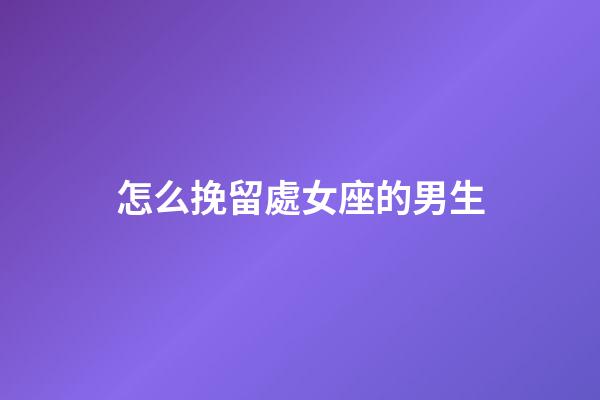 怎么挽留處女座的男生-第1張-星座運勢-玄機派