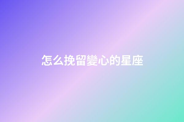 怎么挽留變心的星座-第1張-星座運勢-玄機派