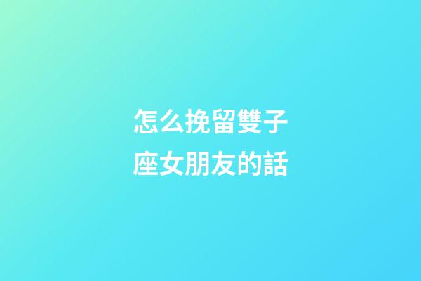 怎么挽留雙子座女朋友的話-第1張-星座運(yùn)勢-玄機(jī)派