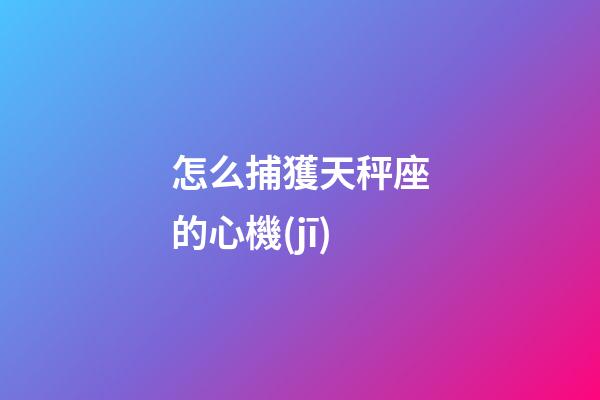 怎么捕獲天秤座的心機(jī)