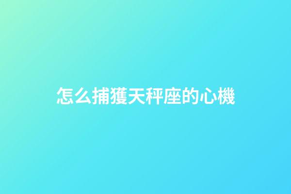 怎么捕獲天秤座的心機