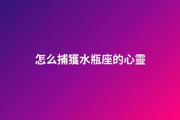 怎么捕獲水瓶座的心靈