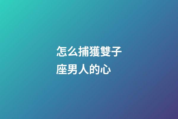 怎么捕獲雙子座男人的心-第1張-星座運勢-玄機派