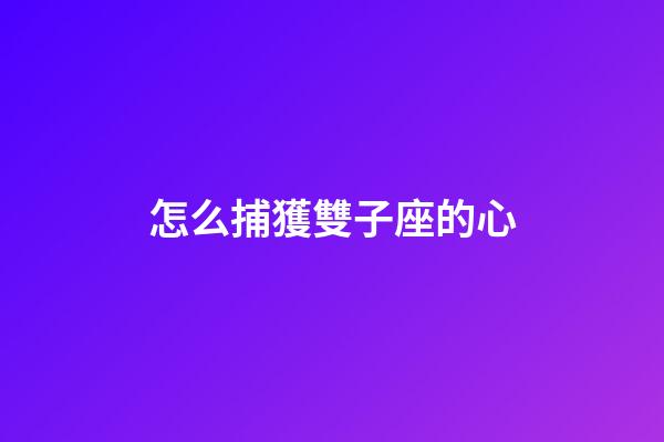 怎么捕獲雙子座的心-第1張-星座運勢-玄機派