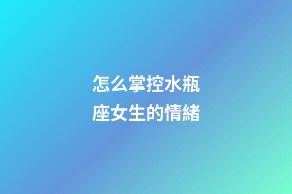 怎么掌控水瓶座女生的情緒-第1張-星座運勢-玄機派
