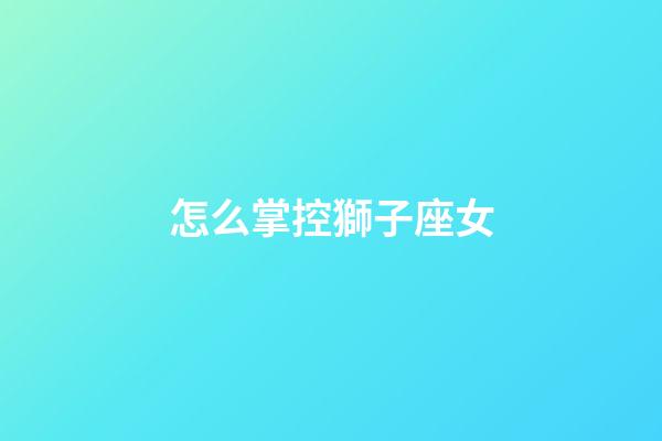 怎么掌控獅子座女-第1張-星座運勢-玄機派