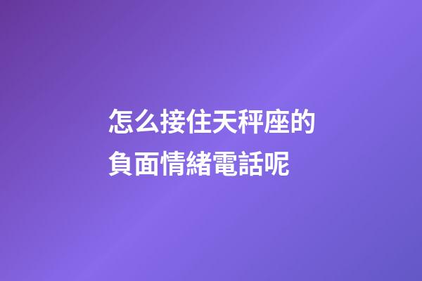 怎么接住天秤座的負面情緒電話呢-第1張-星座運勢-玄機派
