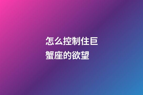 怎么控制住巨蟹座的欲望