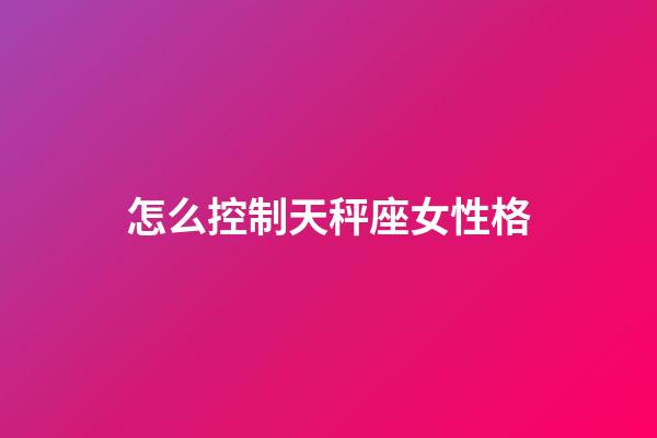 怎么控制天秤座女性格-第1張-星座運勢-玄機派