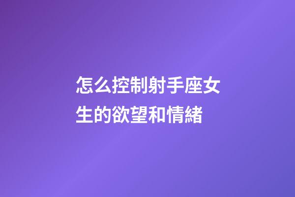 怎么控制射手座女生的欲望和情緒-第1張-星座運勢-玄機派