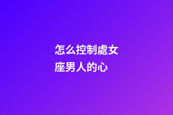 怎么控制處女座男人的心-第1張-星座運(yùn)勢(shì)-玄機(jī)派