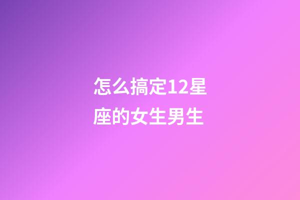 怎么搞定12星座的女生男生-第1張-星座運(yùn)勢(shì)-玄機(jī)派