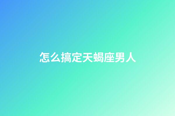 怎么搞定天蝎座男人-第1張-星座運(yùn)勢-玄機(jī)派