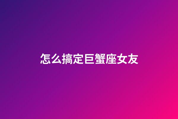 怎么搞定巨蟹座女友-第1張-星座運勢-玄機派