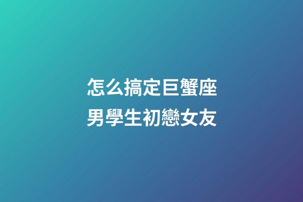 怎么搞定巨蟹座男學生初戀女友-第1張-星座運勢-玄機派