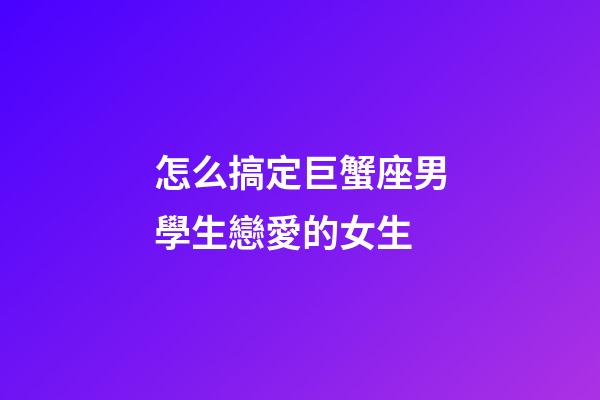 怎么搞定巨蟹座男學生戀愛的女生
