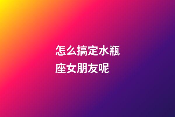 怎么搞定水瓶座女朋友呢-第1張-星座運勢-玄機派