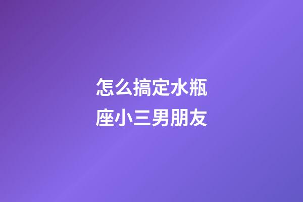 怎么搞定水瓶座小三男朋友-第1張-星座運勢-玄機派