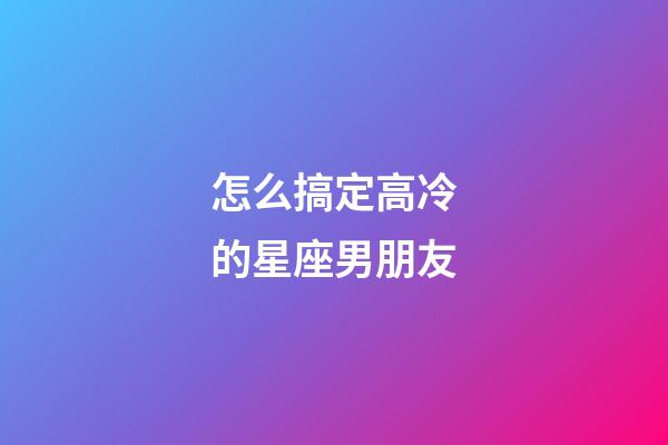 怎么搞定高冷的星座男朋友-第1張-星座運(yùn)勢-玄機(jī)派
