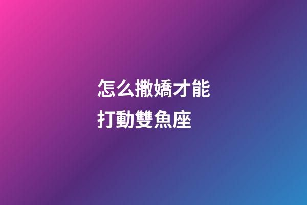 怎么撒嬌才能打動雙魚座-第1張-星座運勢-玄機派