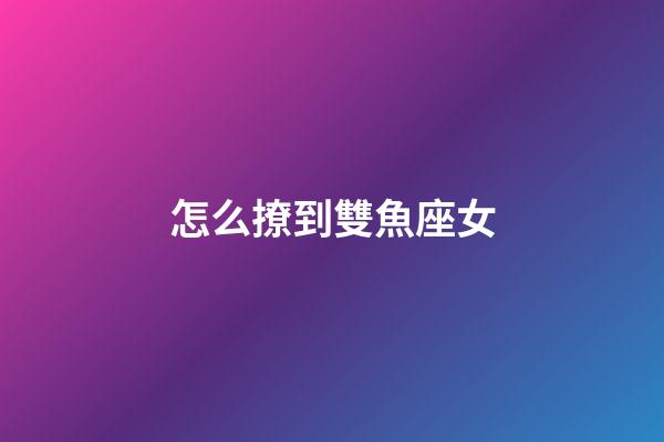 怎么撩到雙魚座女-第1張-星座運(yùn)勢-玄機(jī)派
