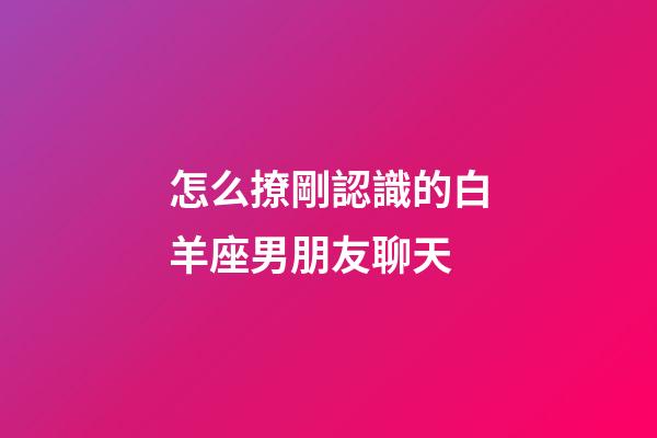 怎么撩剛認識的白羊座男朋友聊天