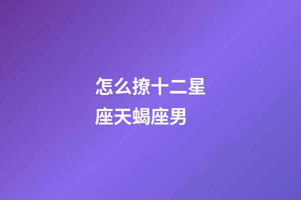 怎么撩十二星座天蝎座男