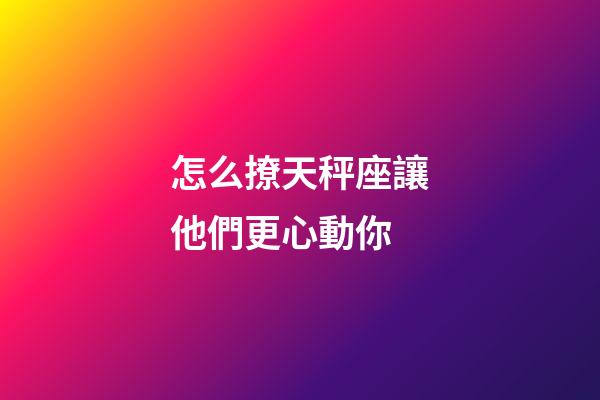 怎么撩天秤座讓他們更心動你-第1張-星座運勢-玄機派