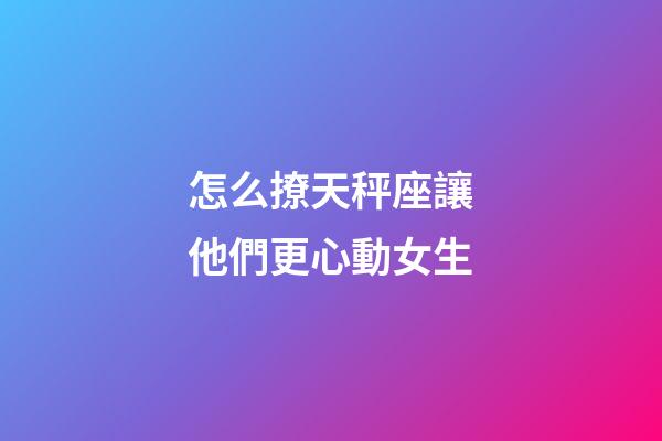 怎么撩天秤座讓他們更心動女生-第1張-星座運勢-玄機派