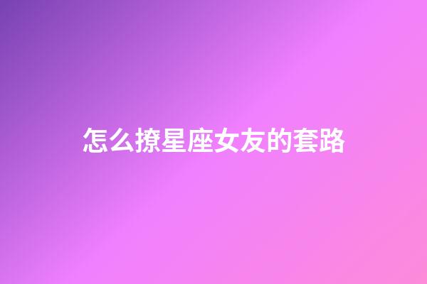 怎么撩星座女友的套路-第1張-星座運勢-玄機派
