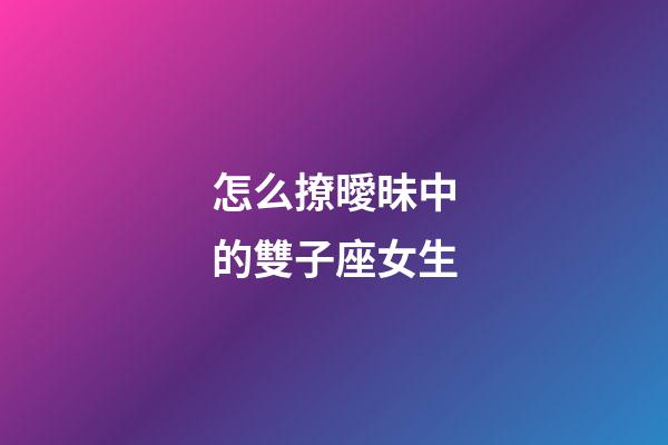 怎么撩曖昧中的雙子座女生-第1張-星座運勢-玄機派