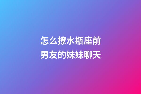 怎么撩水瓶座前男友的妹妹聊天