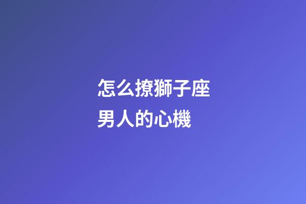 怎么撩獅子座男人的心機-第1張-星座運勢-玄機派