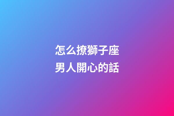 怎么撩獅子座男人開心的話-第1張-星座運勢-玄機派