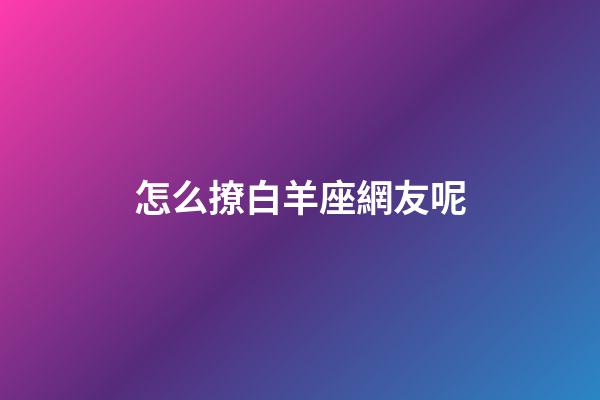 怎么撩白羊座網友呢-第1張-星座運勢-玄機派