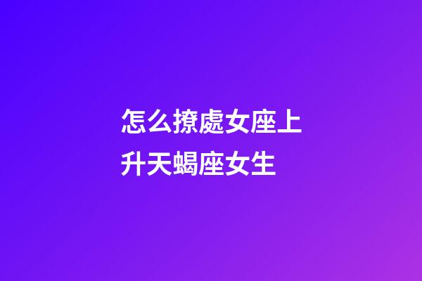 怎么撩處女座上升天蝎座女生-第1張-星座運勢-玄機派