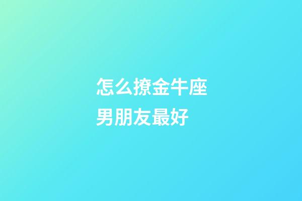 怎么撩金牛座男朋友最好-第1張-星座運勢-玄機派